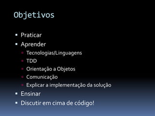 Objetivos

 Praticar
 Aprender
   Tecnologias/Linguagens
   TDD
   Orientação a Objetos
   Comunicação
   Explicar a implementação da solução
 Ensinar
 Discutir em cima de código!
 