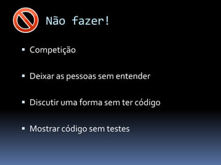 Não fazer!

 Competição


 Deixar as pessoas sem entender


 Discutir uma forma sem ter código


 Mostrar código sem testes
 