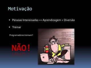 Motivação

 Pessoas Interessadas == Aprendizagem + Diversão

 Treinar

Programadores treinam?




  NÃO!
 