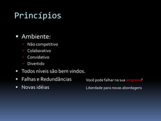 Princípios

 Ambiente:
   Não competitivo
   Colaborativo
   Convidativo
   Divertido
 Todos níveis são bem vindos.
 Falhas e Redundâncias          Você pode falhar na sua empresa?
 Novas idéias                   Liberdade para novas abordagens
 