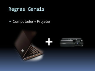 Regras Gerais

 Computador + Projetor
 