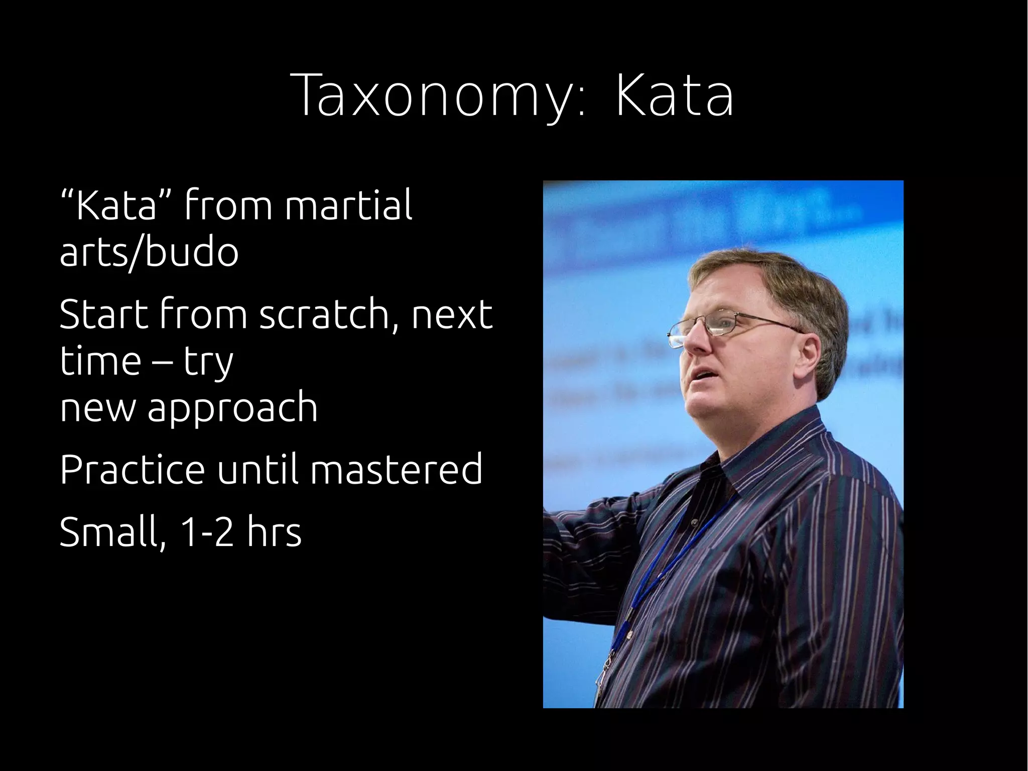 Taxonomy: Kata
“Kata” from martial
arts/budo
Start from scratch, next
time – try
new approach
Practice until mastered
Small, 1-2 hrs
 