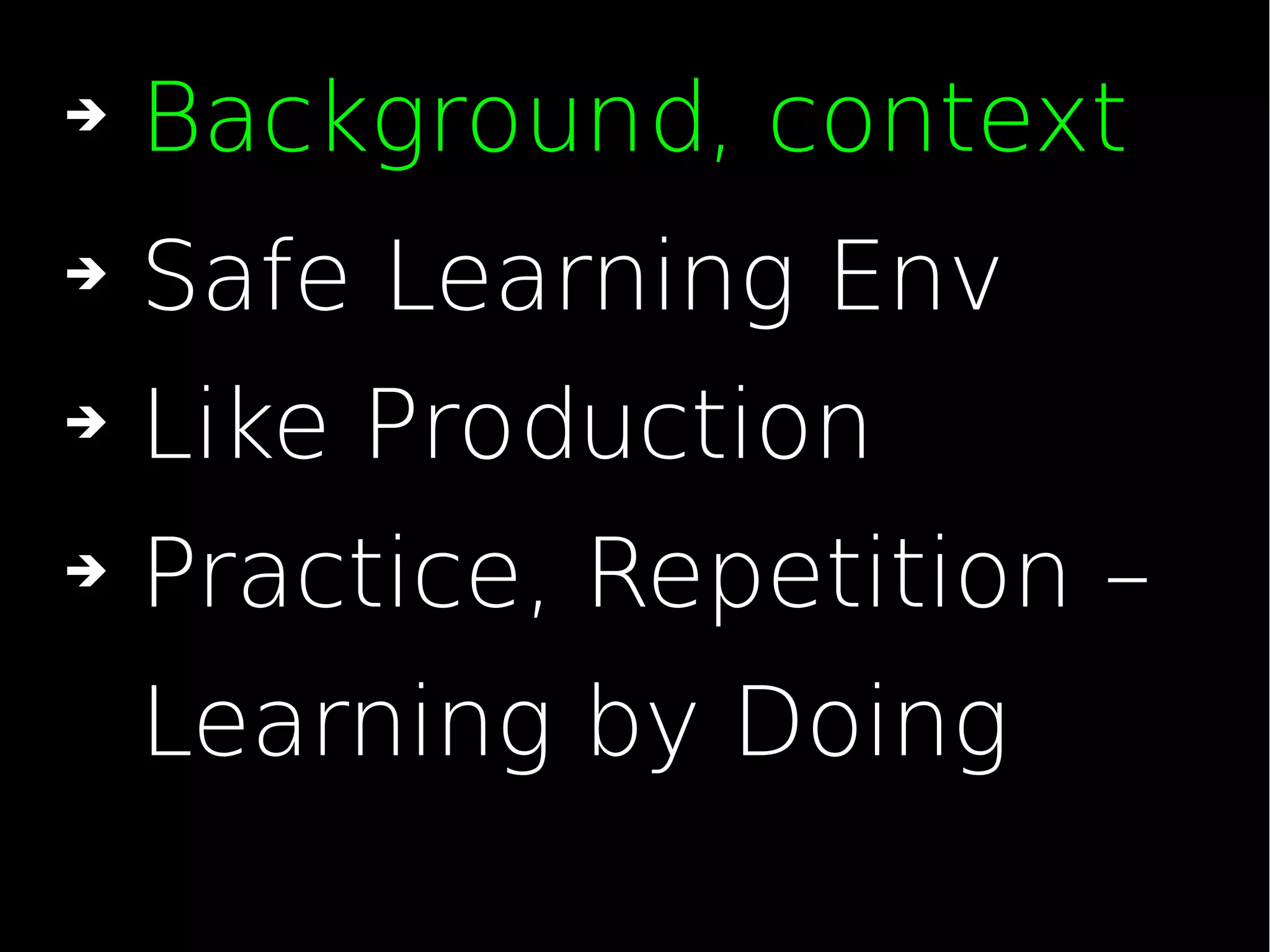 ➔ Safe Learning Env
➔ Like Production
➔ Practice, Repetition –
Learning by Doing
➔ Background, context
 
