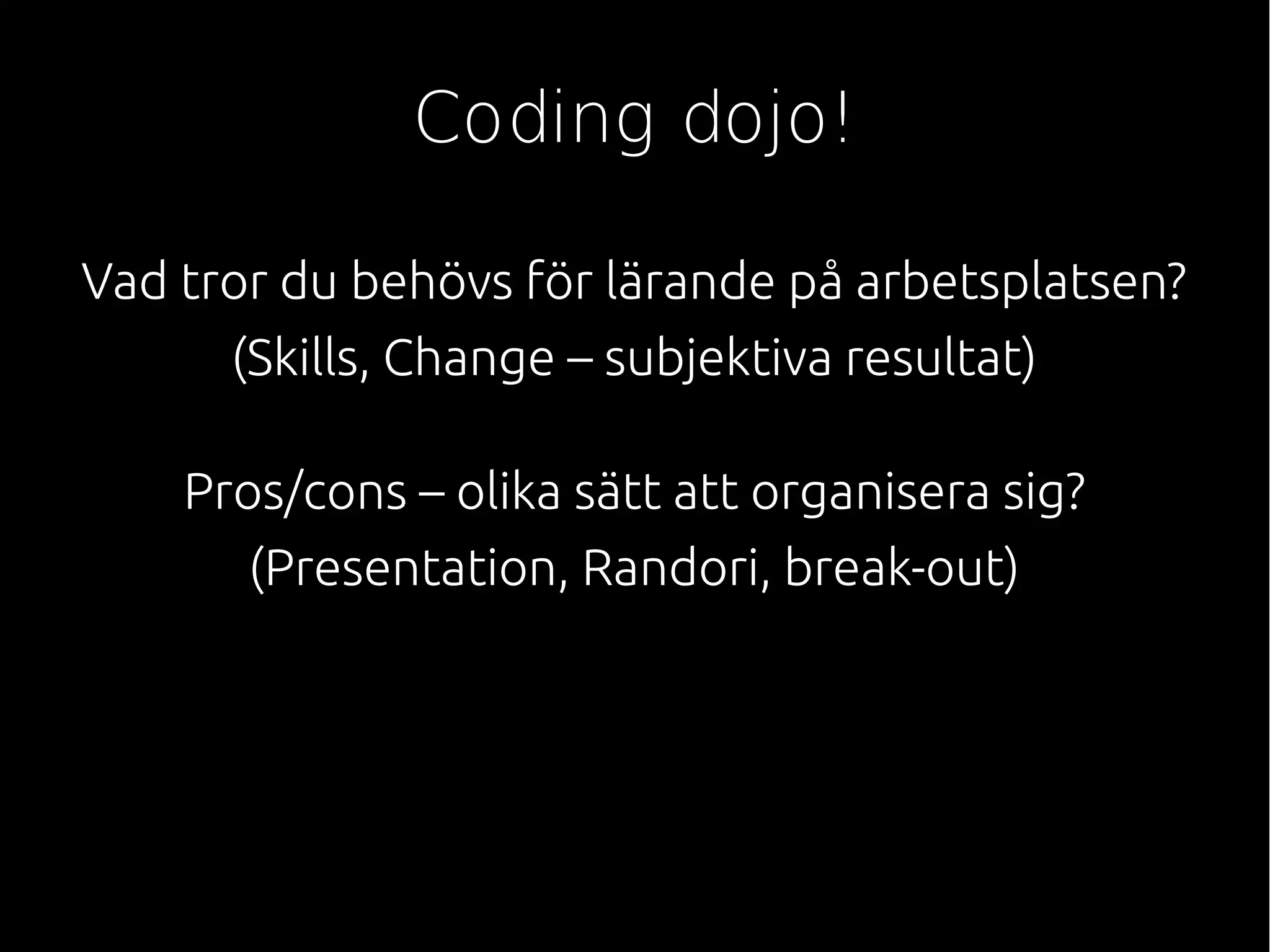 Coding dojo!
Vad tror du behövs för lärande på arbetsplatsen?
(Skills, Change – subjektiva resultat)
Pros/cons – olika sätt att organisera sig?
(Presentation, Randori, break-out)
 