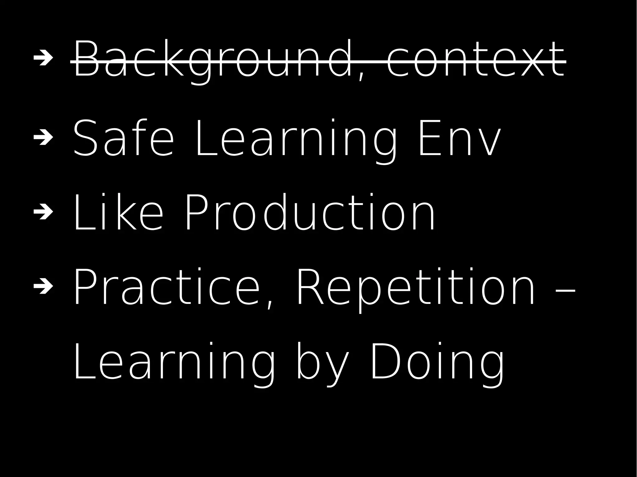 ➔ Safe Learning Env
➔ Like Production
➔ Practice, Repetition –
Learning by Doing
➔ Background, context
 