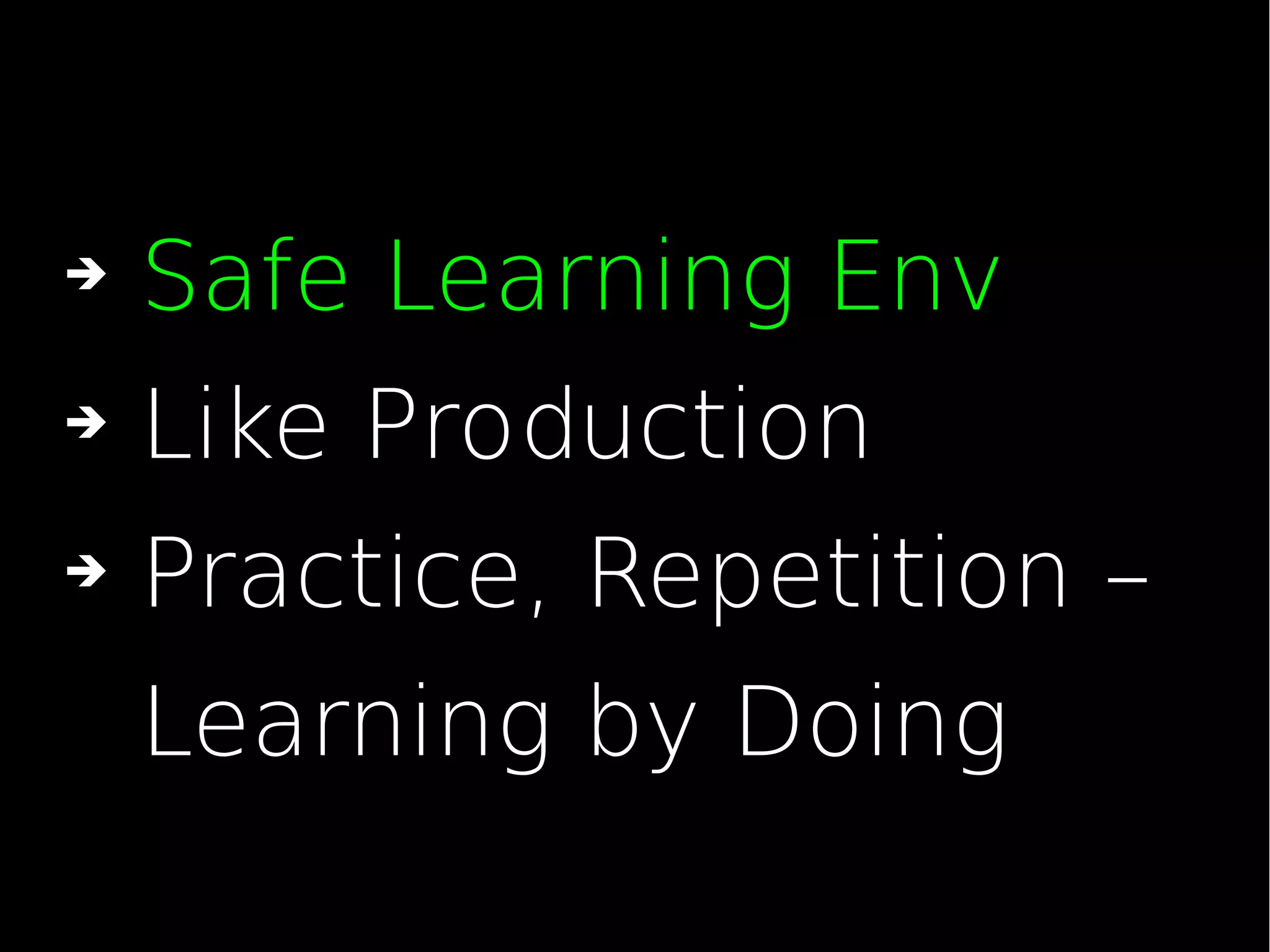 ➔ Safe Learning Env
➔ Like Production
➔ Practice, Repetition –
Learning by Doing
 