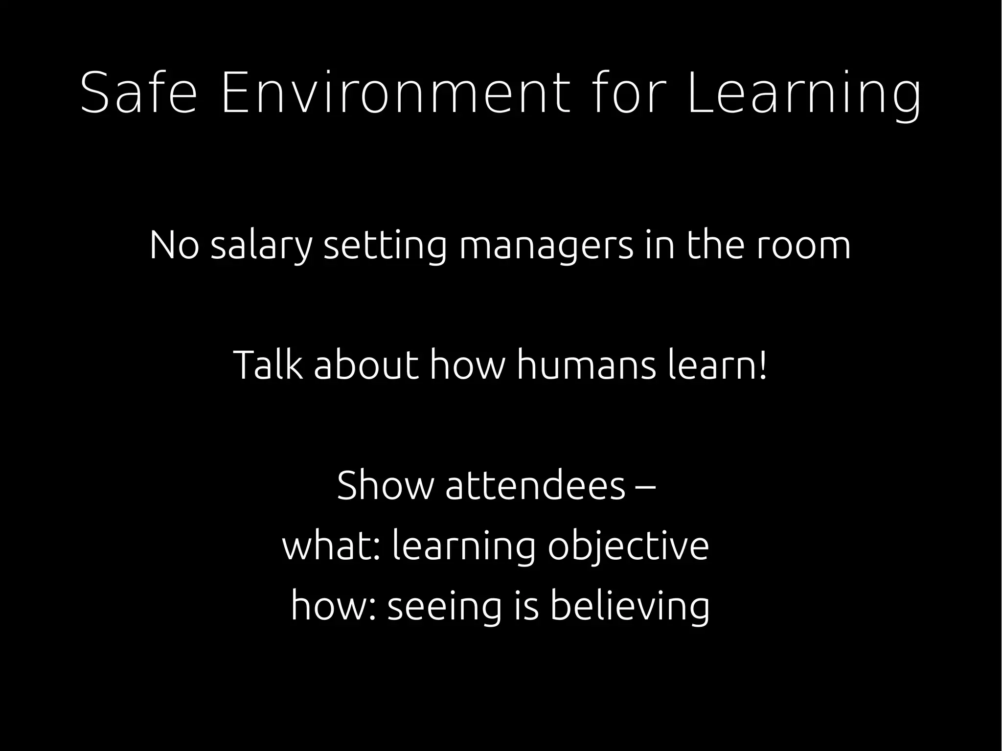 Safe Environment for Learning
No salary setting managers in the room
Talk about how humans learn!
Show attendees –
what: learning objective
how: seeing is believing
 