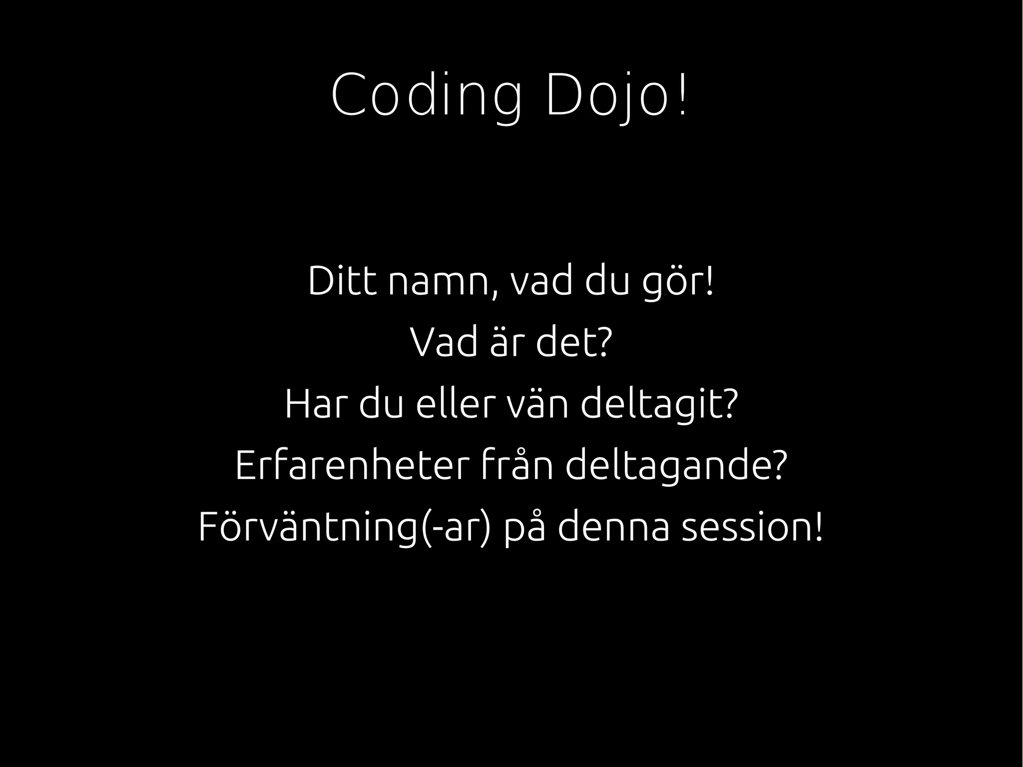 Ditt namn, vad du gör!
Vad är det?
Har du eller vän deltagit?
Erfarenheter från deltagande?
Förväntning(-ar) på denna session!
Coding Dojo!
 