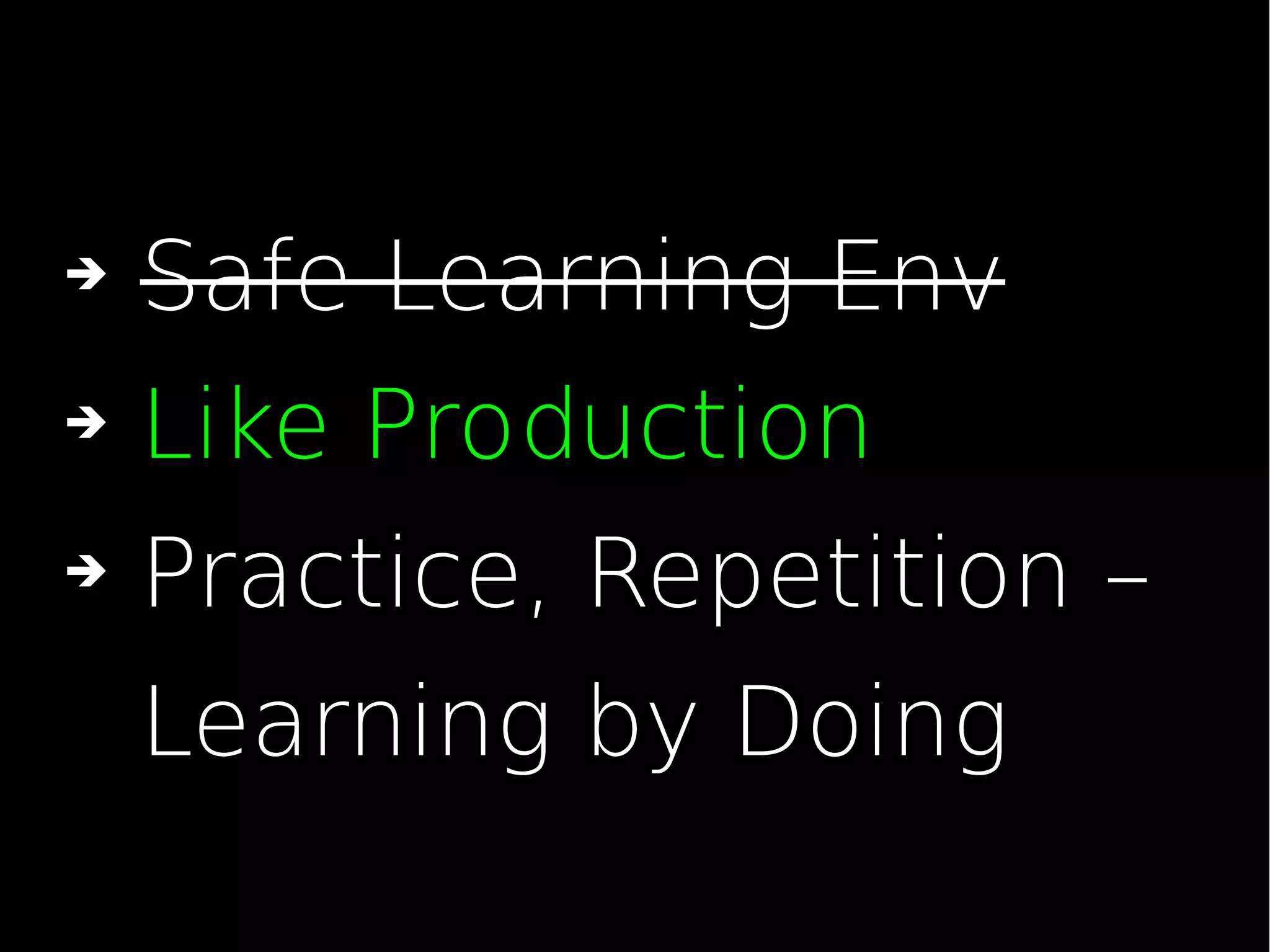 ➔ Safe Learning Env
➔ Like Production
➔ Practice, Repetition –
Learning by Doing
 