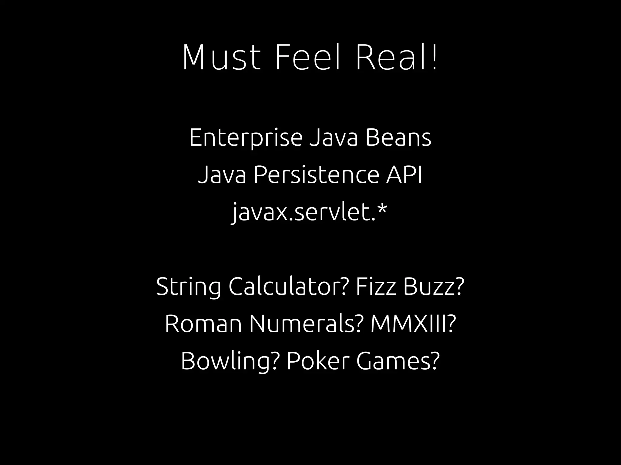 Must Feel Real!
Enterprise Java Beans
Java Persistence API
javax.servlet.*
String Calculator? Fizz Buzz?
Roman Numerals? MMXIII?
Bowling? Poker Games?
 
