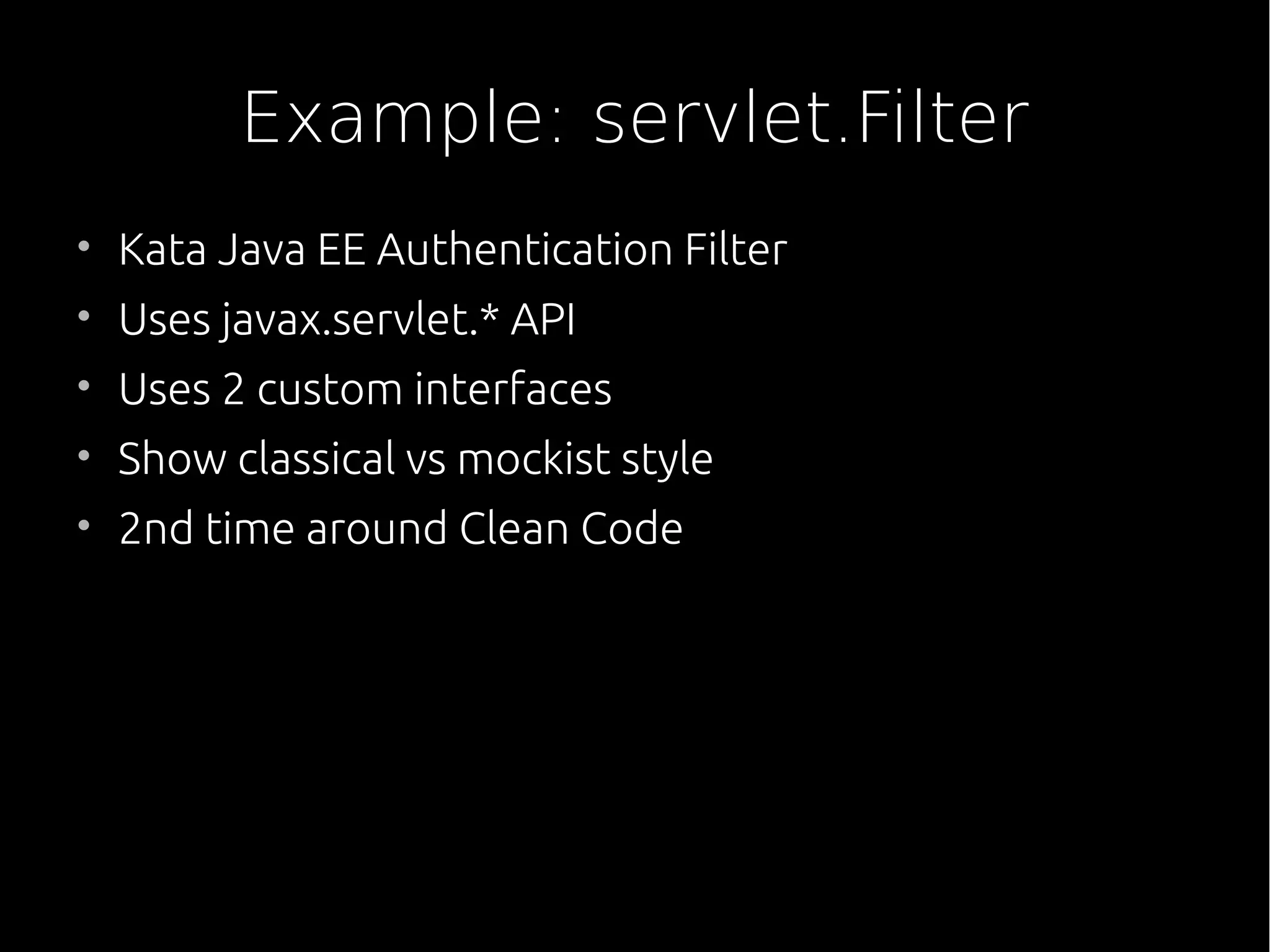 Example: servlet.Filter
• Kata Java EE Authentication Filter
• Uses javax.servlet.* API
• Uses 2 custom interfaces
• Show classical vs mockist style
• 2nd time around Clean Code
 