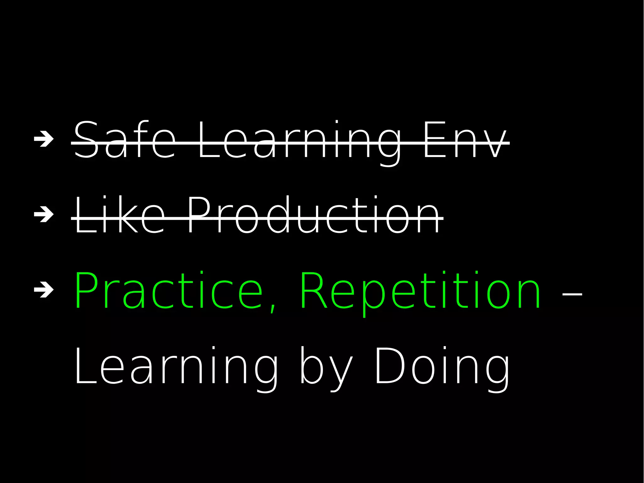 ➔ Safe Learning Env
➔ Like Production
➔ Practice, Repetition –
Learning by Doing
 