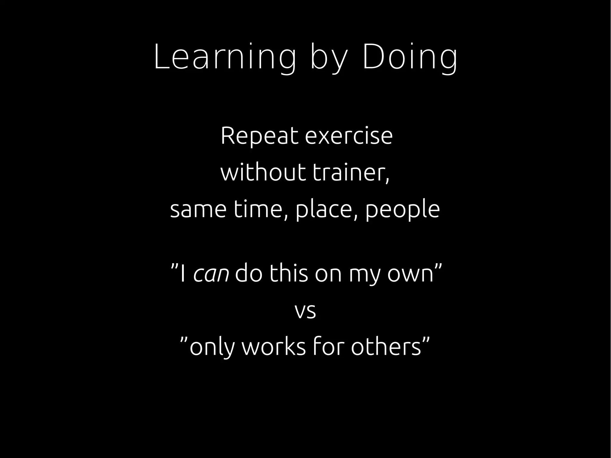 Learning by Doing
Repeat exercise
without trainer,
same time, place, people
”I can do this on my own”
vs
”only works for others”
 