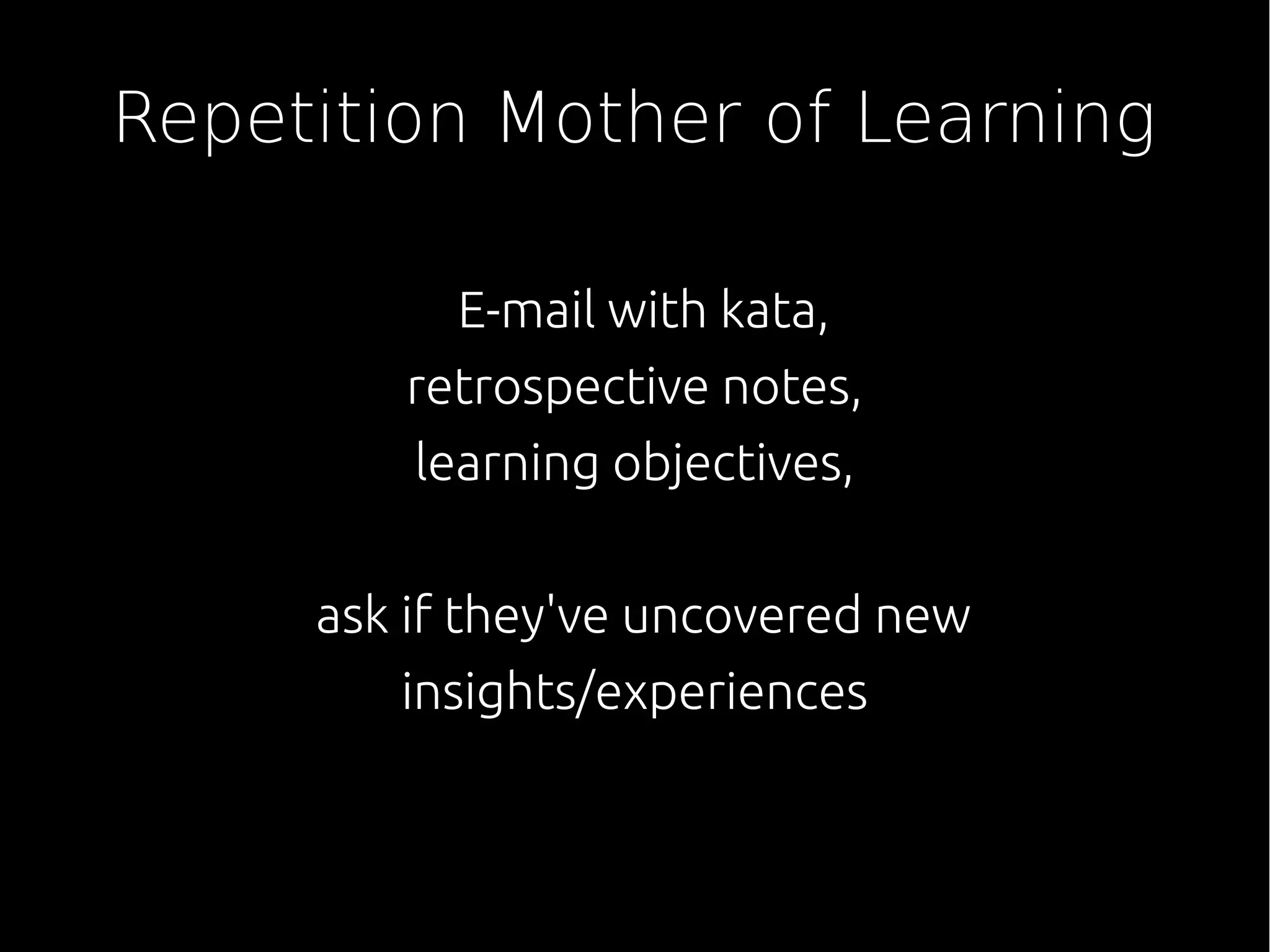 Repetition Mother of Learning
E-mail with kata,
retrospective notes,
learning objectives,
ask if they've uncovered new
insights/experiences
 
