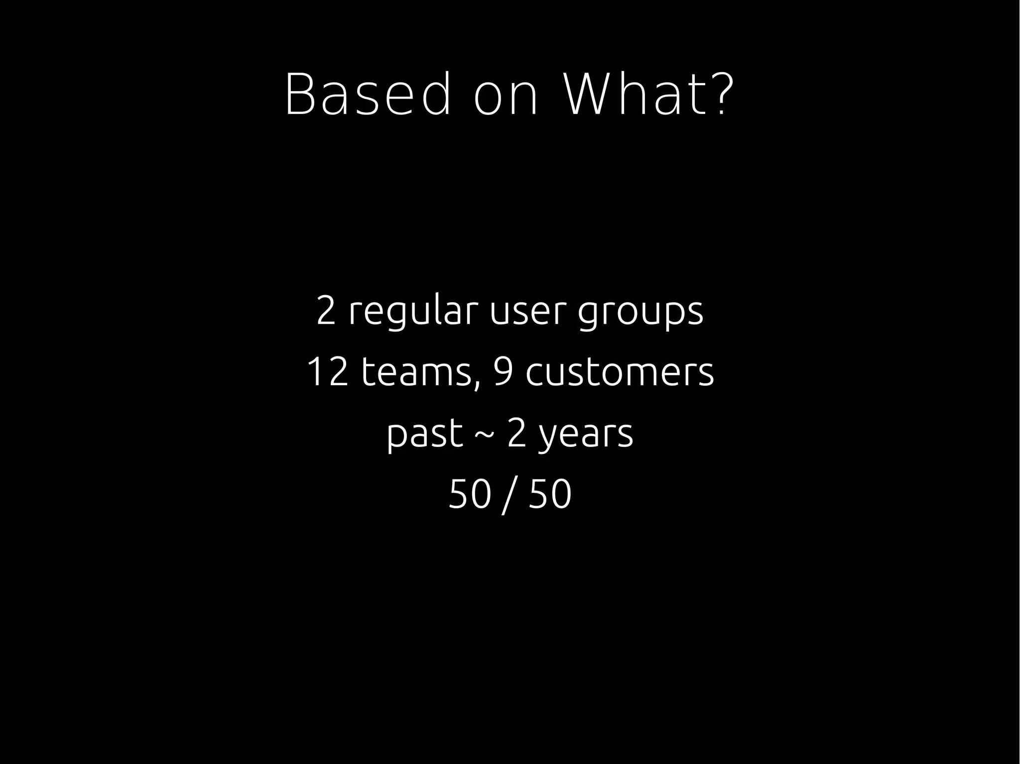 Based on What?
2 regular user groups
12 teams, 9 customers
past ~ 2 years
50 / 50
 