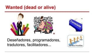 Wanted (dead or alive) 
Deseñadores, programadores, 
tradutores, facilitadores... 
 