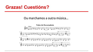 Grazas! Cuestións? 
Ou marchamos a outra música... 
