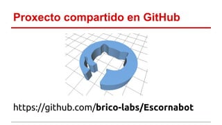 Proxecto compartido en GitHub 
https://github.com/brico-labs/Escornabot 
 