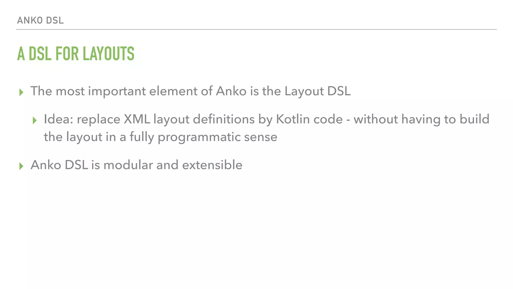 ANKO DSL A DSL FOR LAYOUTS ▸ The most important element of Anko is the Layout DSL ▸ Idea: replace XML layout deﬁnitions by Kotlin code - without having to build the layout in a fully programmatic sense ▸ Anko DSL is modular and extensible 
