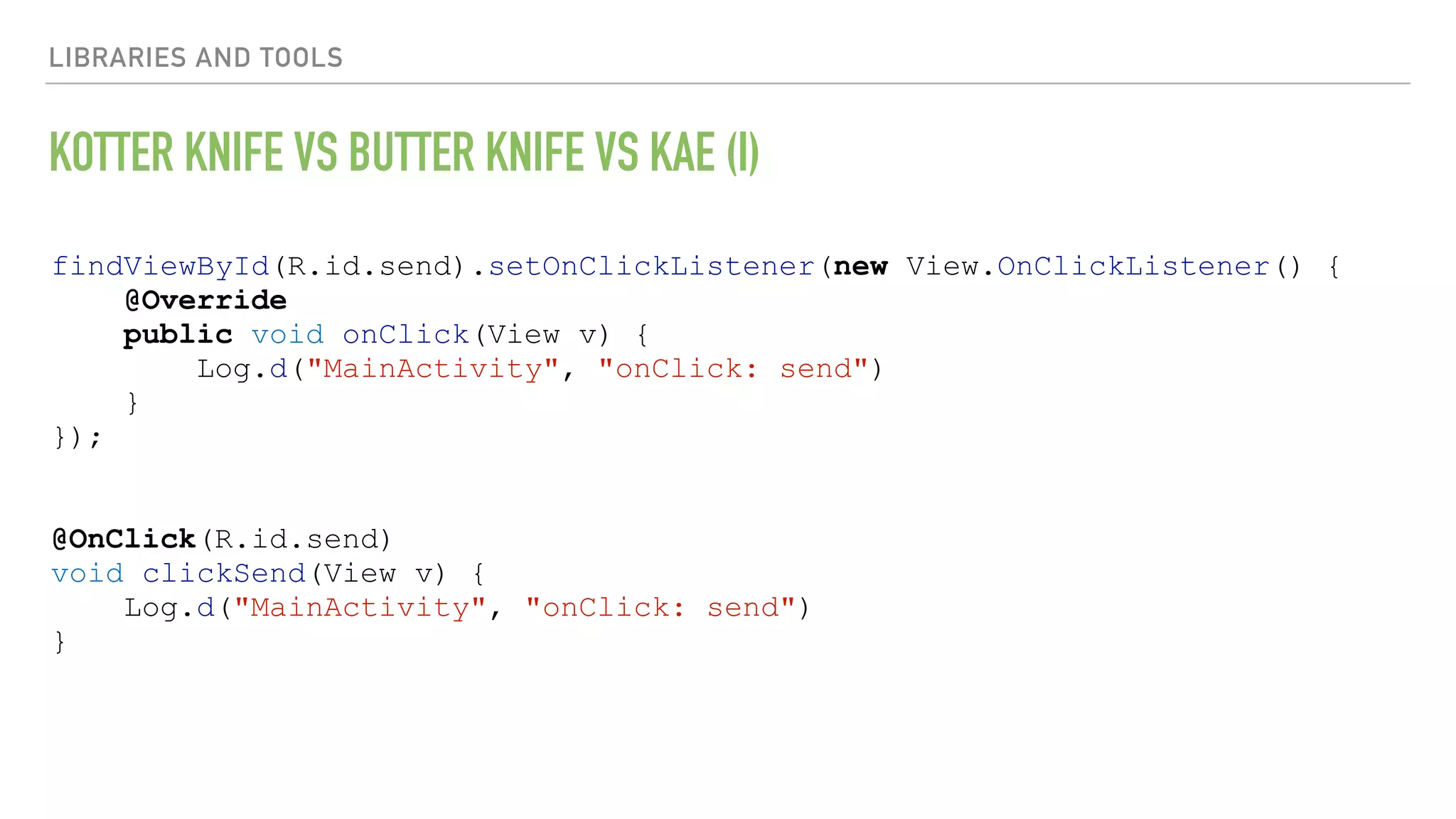 LIBRARIES AND TOOLS KOTTER KNIFE VS BUTTER KNIFE VS KAE (I) findViewById(R.id.send).setOnClickListener(new View.OnClickListener() { @Override public void onClick(View v) { Log.d("MainActivity", "onClick: send") } }); @OnClick(R.id.send) void clickSend(View v) { Log.d("MainActivity", "onClick: send") } 