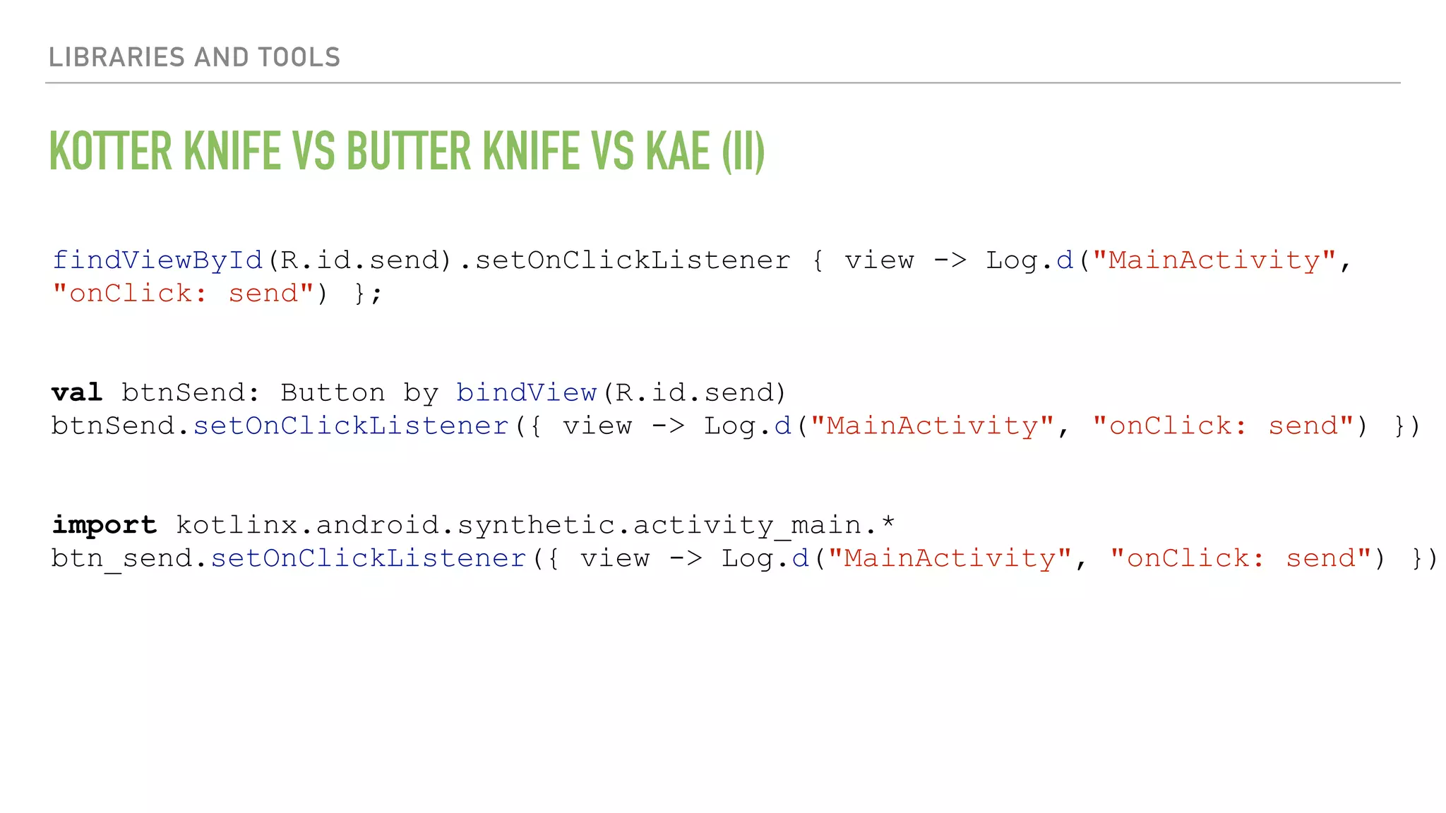 LIBRARIES AND TOOLS KOTTER KNIFE VS BUTTER KNIFE VS KAE (II) findViewById(R.id.send).setOnClickListener { view -> Log.d("MainActivity", "onClick: send") }; val btnSend: Button by bindView(R.id.send) btnSend.setOnClickListener({ view -> Log.d("MainActivity", "onClick: send") }) import kotlinx.android.synthetic.activity_main.* btn_send.setOnClickListener({ view -> Log.d("MainActivity", "onClick: send") }) 