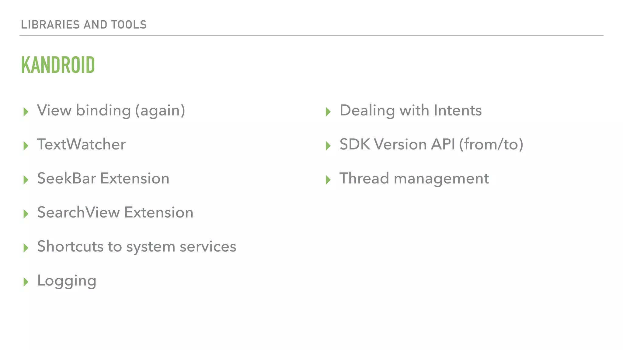 LIBRARIES AND TOOLS KANDROID ▸ View binding (again) ▸ TextWatcher ▸ SeekBar Extension ▸ SearchView Extension ▸ Shortcuts to system services ▸ Logging ▸ Dealing with Intents ▸ SDK Version API (from/to) ▸ Thread management 