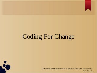 Coding For Change



      “O conhecimento pertence a todos e não deve ser retido”
                                                  by Alê Borba
 