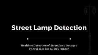Street Lamp Detection
Realtime Detection of Streetlamp Outages
by Aruj Jain and Gustav Hansen
 