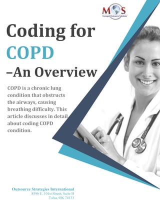 Coding for
COPD
–An Overview
COPD is a chronic lung
condition that obstructs
the airways, causing
breathing difficulty. This
article discusses in detail
about coding COPD
condition.
Outsource Strategies International
8596 E. 101st Street, Suite H
Tulsa, OK 74133
 