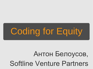 Coding for Equity

        Антон Белоусов,
Softline Venture Partners
 