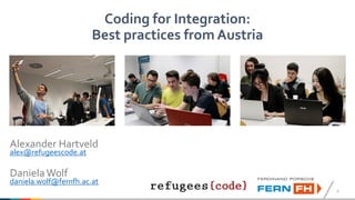 1
Coding for Integration:
Best practices from Austria
Alexander Hartveld
alex@refugeescode.at
Daniela Wolf
daniela.wolf@fernfh.ac.at
 