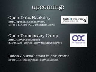 upcoming:
Open Data Hackday
http://opendata.hackday.net/
17. & 18. April 2010 (morgen! hier!)



Open Democracy Camp
http://tinyurl.com/opend
8. & 9. Mai - Berlin - (new thinking store?)




Daten-Journalismus in der Praxis
heute 17h - Blauer Saal - Lorenz Matzat
 