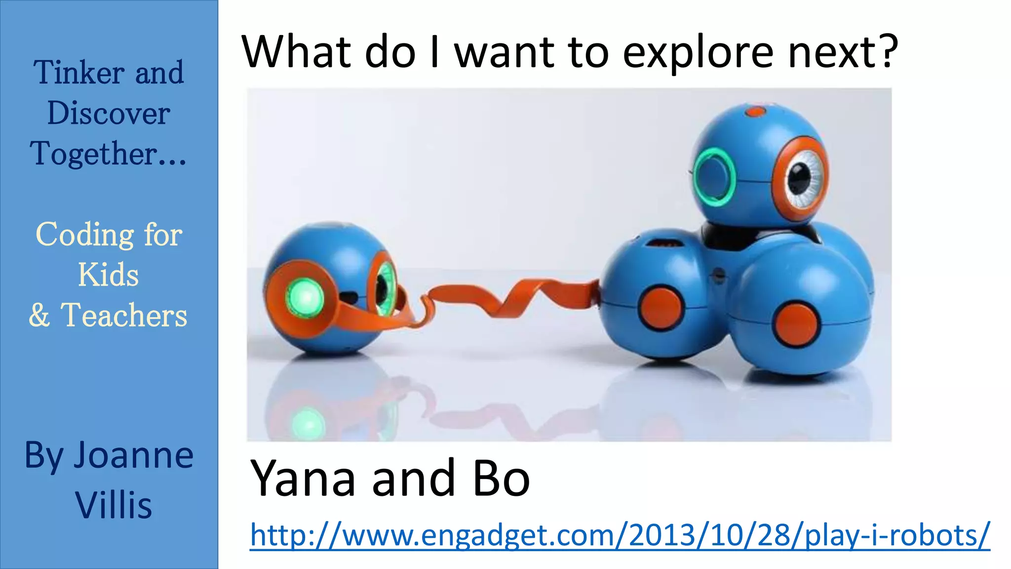 Tinker and 
Discover 
Together... 
Coding for 
Kids 
& Teachers 
By Joanne 
Villis 
What do I want to explore next? 
Yana and Bo 
http://www.engadget.com/2013/10/28/play-i-robots/ 
 