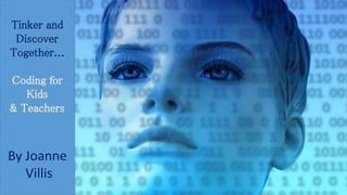 Tinker and 
Discover 
Together... 
Coding for 
Kids 
& Teachers 
By Joanne 
Villis 
 