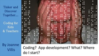 Tinker and 
Discover 
Together... 
Coding for 
Kids 
& Teachers 
By Joanne 
Villis Coding? App development? What? Where 
do I start? 
 