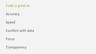 Code is good at
Accuracy
Speed
Comfort with data
Focus
Transparency
 
