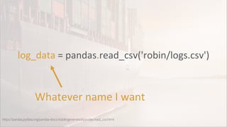 log_data = pandas.read_csv('robin/logs.csv')
https://pandas.pydata.org/pandas-docs/stable/generated/pandas.read_csv.html
Whatever name I want
 