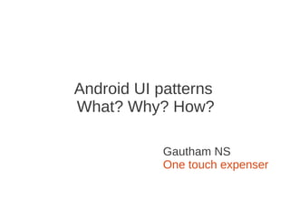 Android UI patterns
What? Why? How?

            Gautham NS
            One touch expenser
 