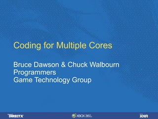 Coding for Multiple Cores 
Bruce Dawson & Chuck Walbourn 
Programmers 
Game Technology Group 
 