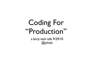 Coding For
“Production”
 a bit.ly tech talk 9/29/10
           @jehiah
 