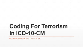 Coding For Terrorism
In ICD-10-CM
By Debbie Jones, HCS-D, CCA, CPC-A
 