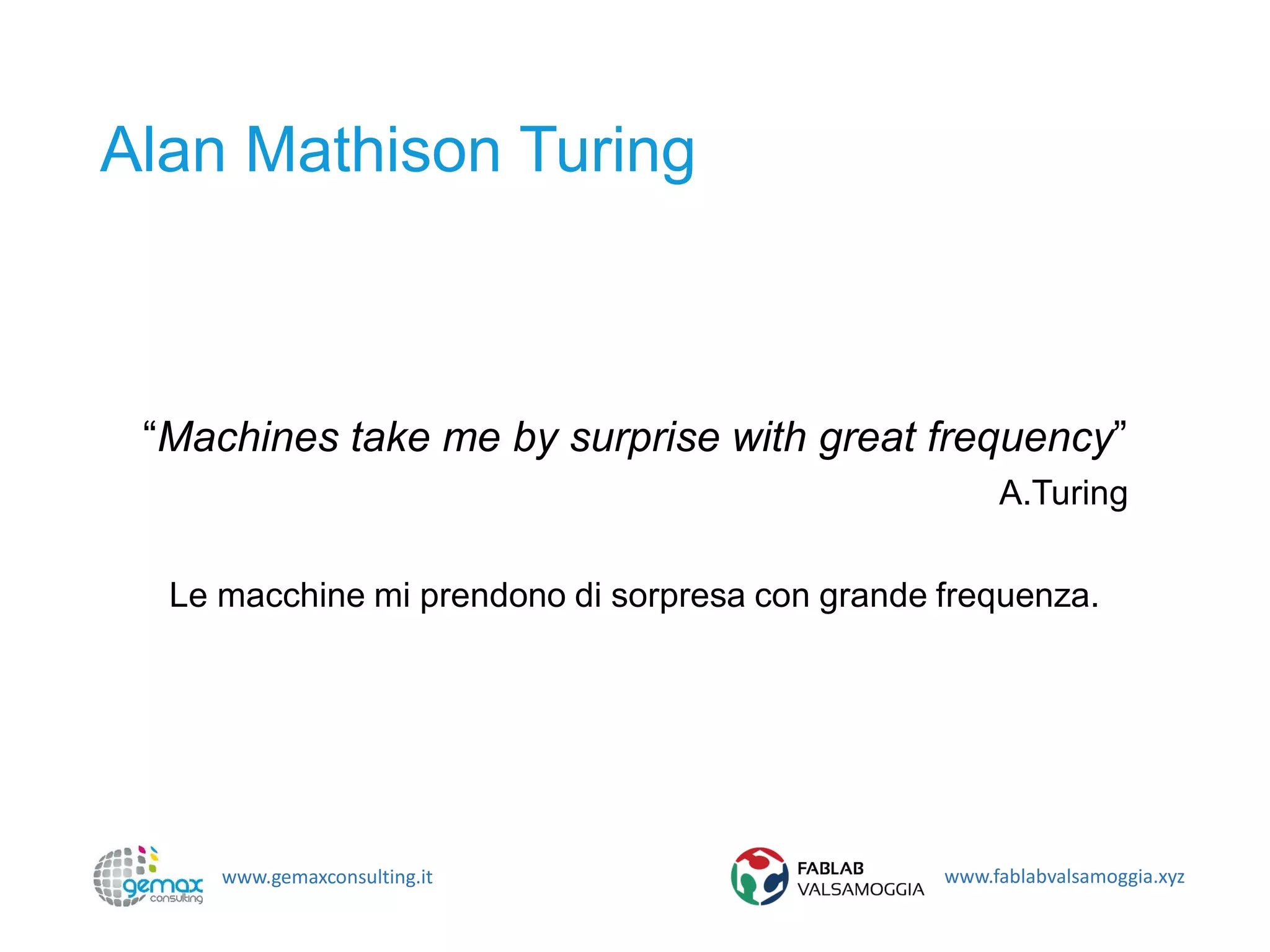 www.gemaxconsulting.it www.fablabvalsamoggia.xyz
Alan Mathison Turing
“Machines take me by surprise with great frequency”
A.Turing
Le macchine mi prendono di sorpresa con grande frequenza.
 