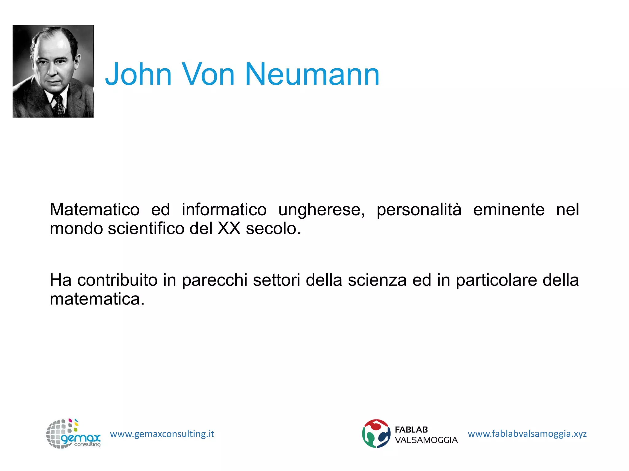 www.gemaxconsulting.it www.fablabvalsamoggia.xyz
John Von Neumann
Matematico ed informatico ungherese, personalità eminente nel
mondo scientifico del XX secolo.
Ha contribuito in parecchi settori della scienza ed in particolare della
matematica.
 