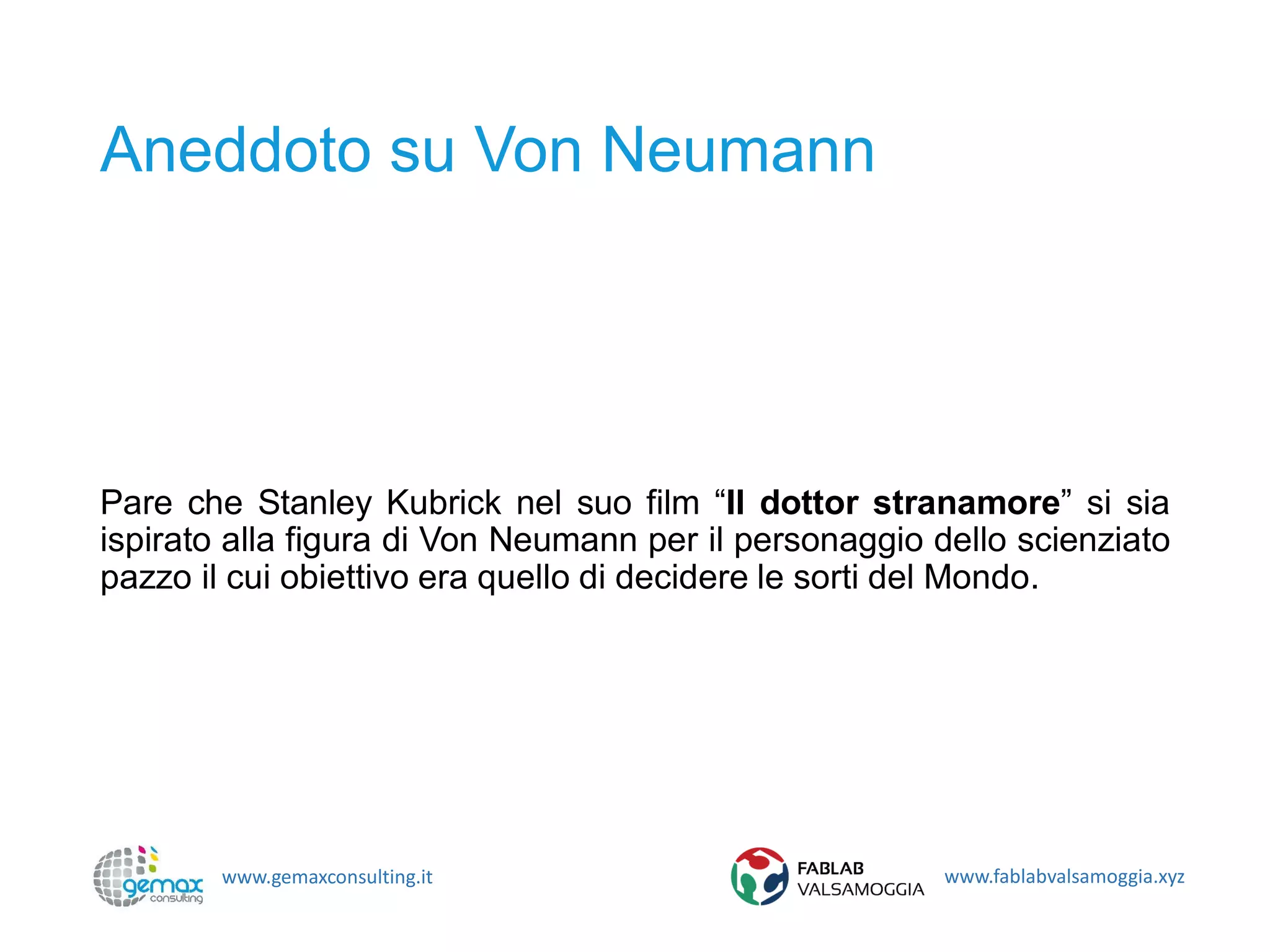 www.gemaxconsulting.it www.fablabvalsamoggia.xyz
Aneddoto su Von Neumann
Pare che Stanley Kubrick nel suo film “Il dottor stranamore” si sia
ispirato alla figura di Von Neumann per il personaggio dello scienziato
pazzo il cui obiettivo era quello di decidere le sorti del Mondo.
 