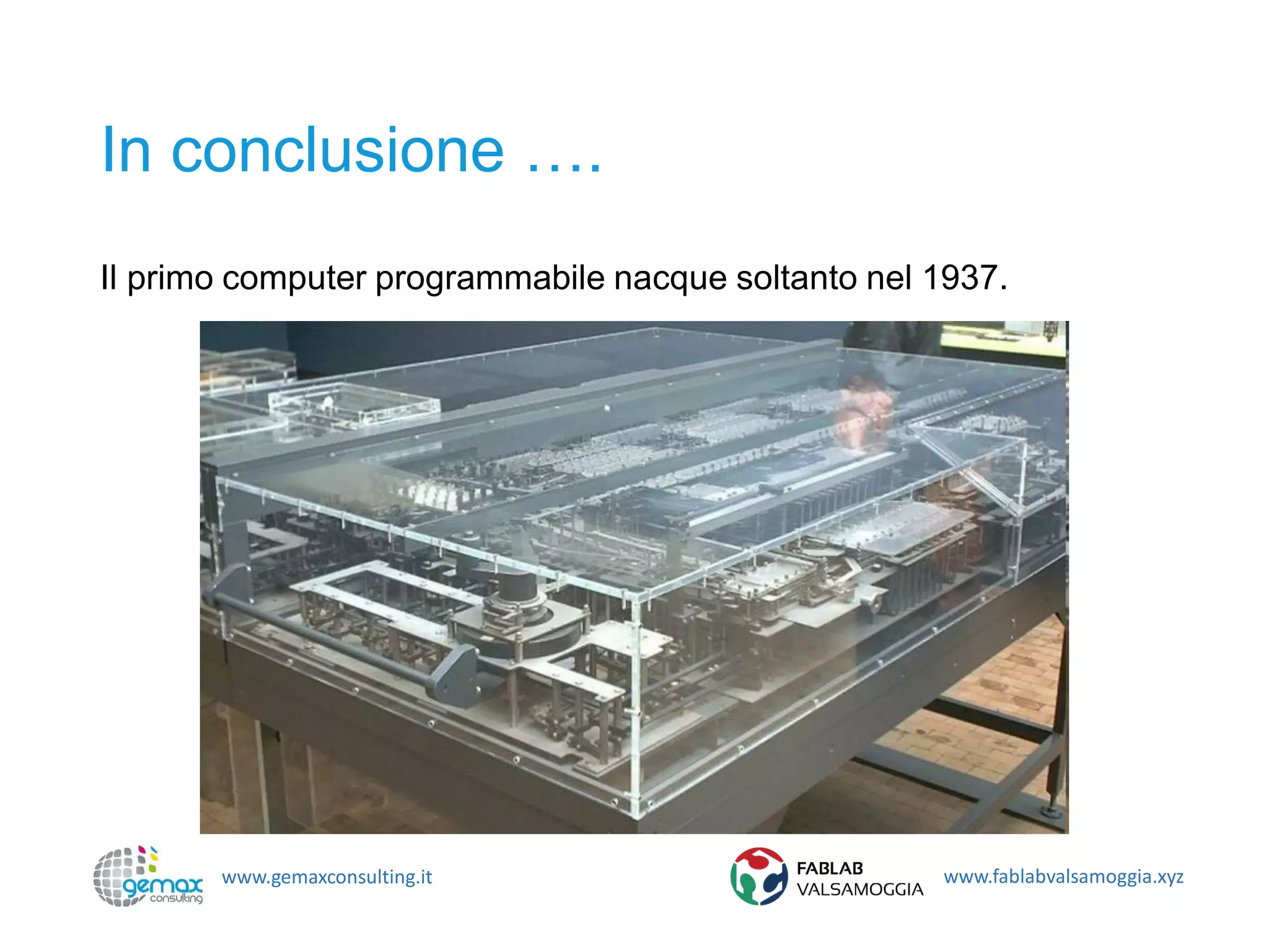 www.gemaxconsulting.it www.fablabvalsamoggia.xyz
In conclusione ….
Il primo computer programmabile nacque soltanto nel 1937.
 