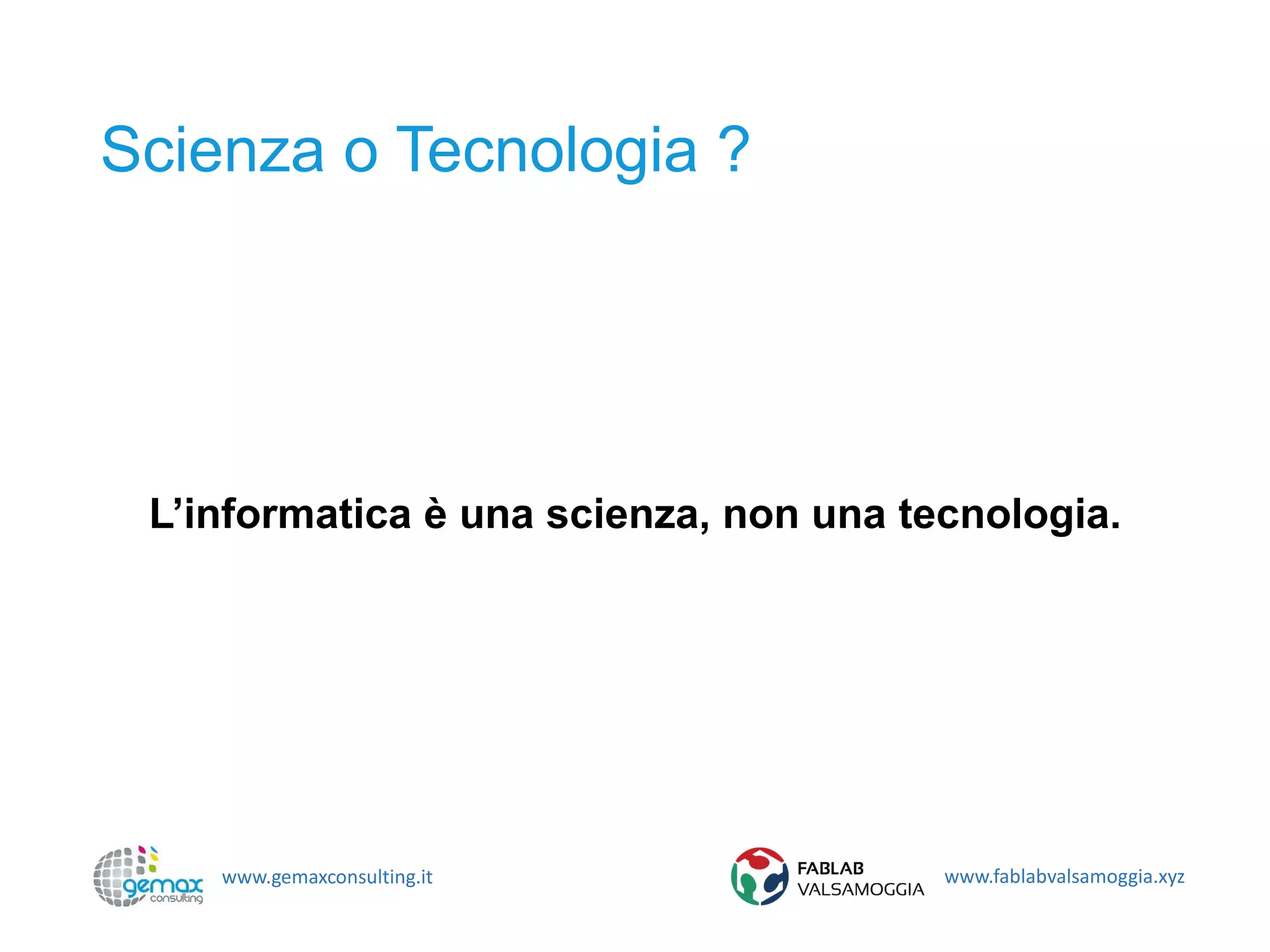 www.gemaxconsulting.it www.fablabvalsamoggia.xyz
Scienza o Tecnologia ?
L’informatica è una scienza, non una tecnologia.
 