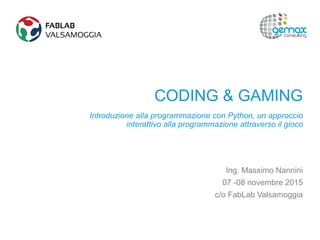 CODING & GAMING
Introduzione alla programmazione con Python, un approccio
interattivo alla programmazione attraverso il gioco
Ing. Massimo Nannini
07 -08 novembre 2015
c/o FabLab Valsamoggia
 