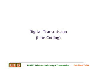 Digital Transmission
(Line Coding)
Prof. Murat Torlak
EE4367 Telecom. Switching & Transmission
(Line Coding)
 