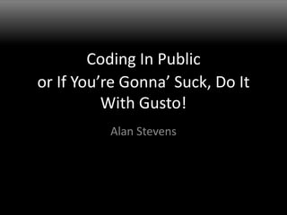 Coding In Public Alan Stevens or If You’re Gonna’ Suck, Do It With Gusto! 