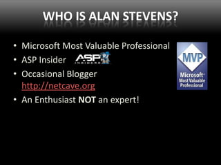 Who is Alan Stevens?Microsoft Most Valuable ProfessionalASP InsiderOccasional Blogger http://netcave.orgAn Enthusiast NOT an expert!